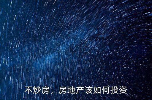 不炒房，房地產(chǎn)該如何投資
