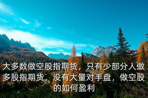 大多數(shù)做空股指期貨，只有少部分人做多股指期貨，沒有大量對手盤，做空股的如何盈利