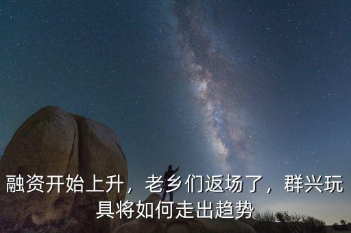 融資開始上升，老鄉(xiāng)們返場了，群興玩具將如何走出趨勢