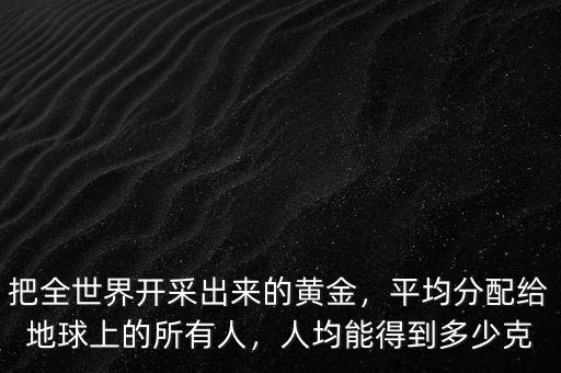 把全世界開采出來的黃金，平均分配給地球上的所有人，人均能得到多少克