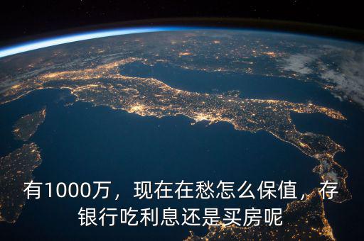 有1000萬(wàn)，現(xiàn)在在愁怎么保值，存銀行吃利息還是買(mǎi)房呢