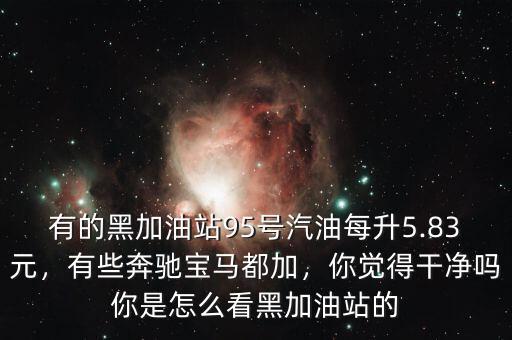 有的黑加油站95號汽油每升5.83元，有些奔馳寶馬都加，你覺得干凈嗎你是怎么看黑加油站的