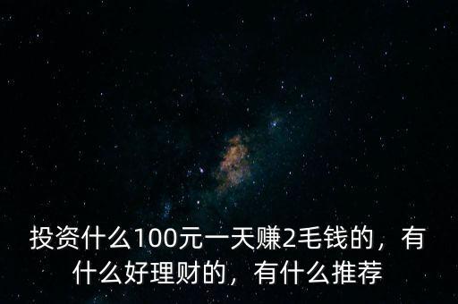 投資什么100元一天賺2毛錢的，有什么好理財(cái)?shù)模惺裁赐扑]