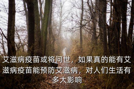 艾滋病疫苗或?qū)柺?，如果真的能有艾滋病疫苗能預(yù)防艾滋病，對人們生活有多大影響