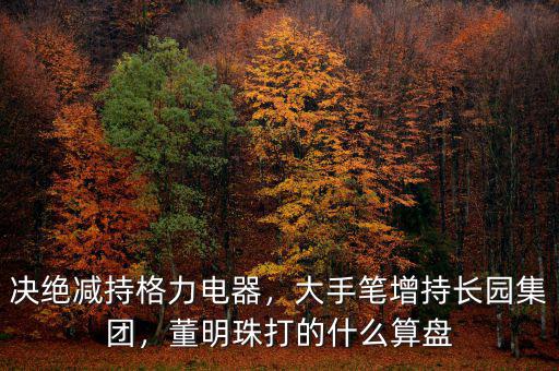 決絕減持格力電器，大手筆增持長園集團，董明珠打的什么算盤