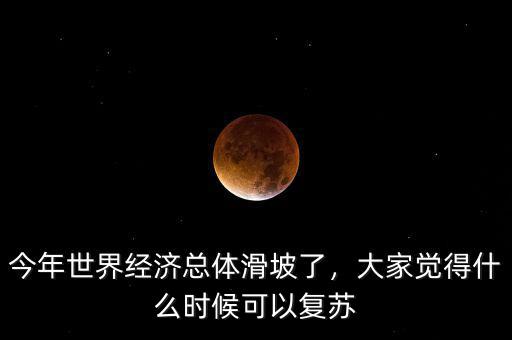 今年世界經(jīng)濟總體滑坡了，大家覺得什么時候可以復(fù)蘇