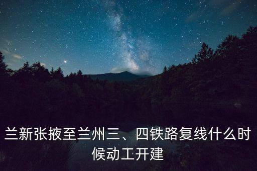 蘭新張掖至蘭州三、四鐵路復(fù)線什么時(shí)候動工開建