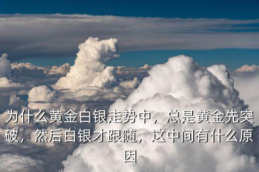 為什么黃金白銀走勢中，總是黃金先突破，然后白銀才跟隨，這中間有什么原因