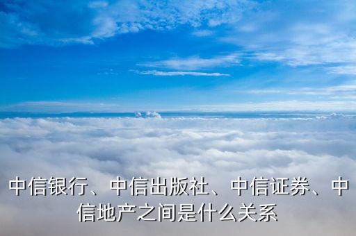 中信銀行、中信出版社、中信證券、中信地產(chǎn)之間是什么關(guān)系