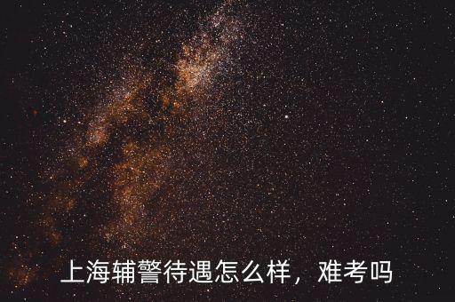 上海輔警待遇怎么樣，難考嗎
