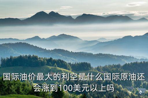 國際油價(jià)最大的利空是什么國際原油還會(huì)漲到100美元以上嗎
