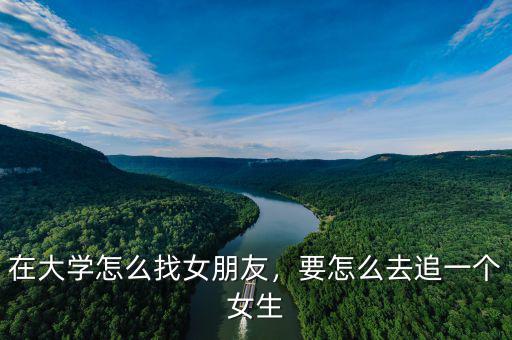 在大學怎么找女朋友，要怎么去追一個女生