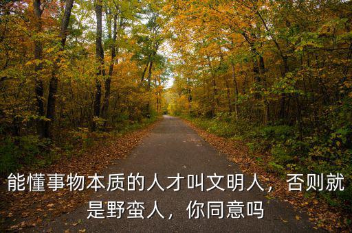 能懂事物本質(zhì)的人才叫文明人，否則就是野蠻人，你同意嗎