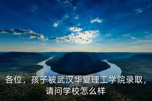 各位，孩子被武漢華夏理工學(xué)院錄取，請問學(xué)校怎么樣