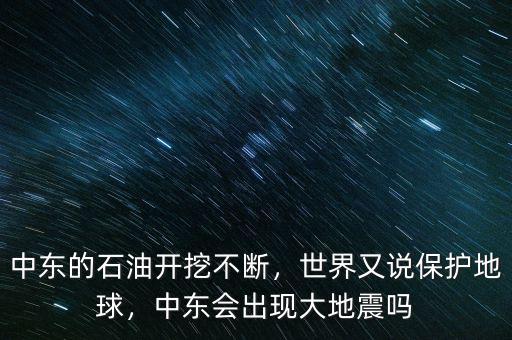 中東的石油開(kāi)挖不斷，世界又說(shuō)保護(hù)地球，中東會(huì)出現(xiàn)大地震嗎