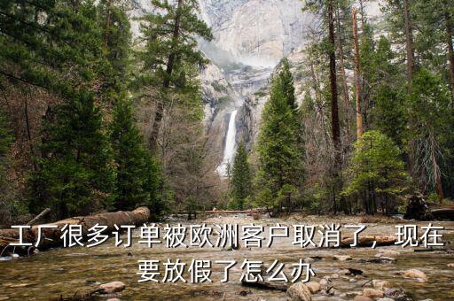 工廠很多訂單被歐洲客戶取消了，現(xiàn)在要放假了怎么辦