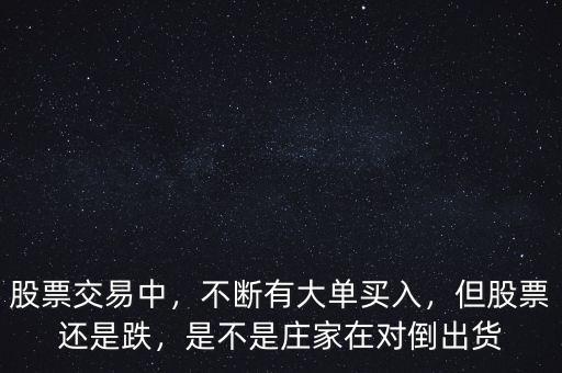 股票交易中，不斷有大單買入，但股票還是跌，是不是莊家在對倒出貨