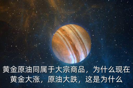 黃金原油同屬于大宗商品，為什么現(xiàn)在黃金大漲，原油大跌，這是為什么