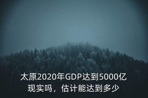 太原2020年GDP達(dá)到5000億現(xiàn)實(shí)嗎，估計(jì)能達(dá)到多少