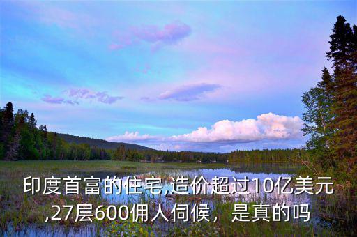 印度首富的住宅,造價超過10億美元,27層600傭人伺候，是真的嗎