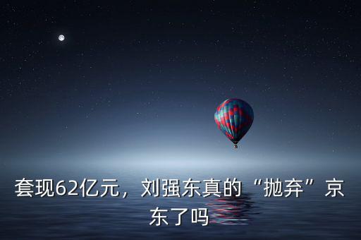 套現(xiàn)62億元，劉強東真的“拋棄”京東了嗎