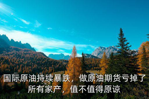 國(guó)際原油持續(xù)暴跌，做原油期貨虧掉了所有家產(chǎn)，值不值得原諒