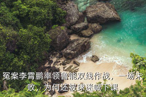 冤案李霄鵬率領(lǐng)魯能雙線作戰(zhàn)，一場(chǎng)未敗，為何還被球迷喊下課