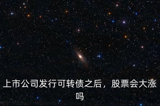上市公司發(fā)行可轉(zhuǎn)債之后，股票會大漲嗎