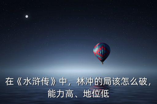在《水滸傳》中，林沖的局該怎么破，能力高、地位低