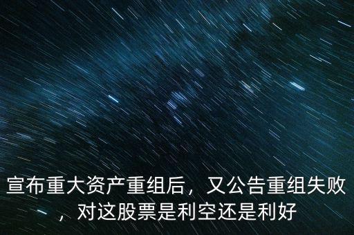 宣布重大資產(chǎn)重組后，又公告重組失敗，對這股票是利空還是利好