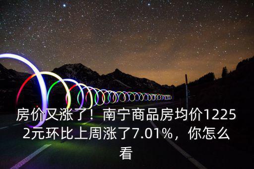 房價又漲了！南寧商品房均價12252元環(huán)比上周漲了7.01%，你怎么看