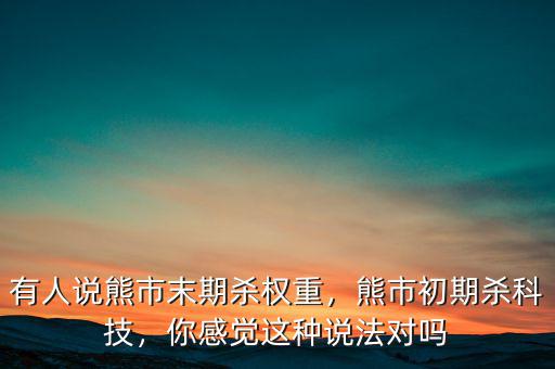 有人說(shuō)熊市末期殺權(quán)重，熊市初期殺科技，你感覺(jué)這種說(shuō)法對(duì)嗎