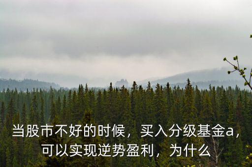 當股市不好的時候，買入分級基金a，可以實現(xiàn)逆勢盈利，為什么
