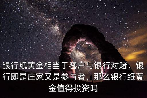 銀行紙黃金相當(dāng)于客戶與銀行對(duì)賭，銀行即是莊家又是參與者，那么銀行紙黃金值得投資嗎