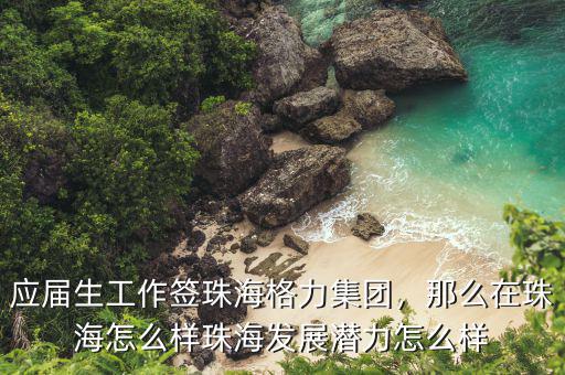 應(yīng)屆生工作簽珠海格力集團，那么在珠海怎么樣珠海發(fā)展?jié)摿υ趺礃? class=