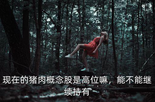 現(xiàn)在的豬肉概念股是高位嘛，能不能繼續(xù)持有