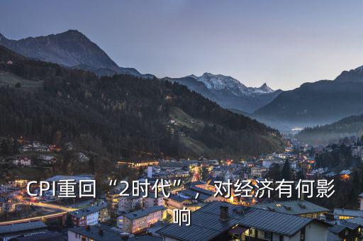 CPI重回“2時(shí)代”，對(duì)經(jīng)濟(jì)有何影響