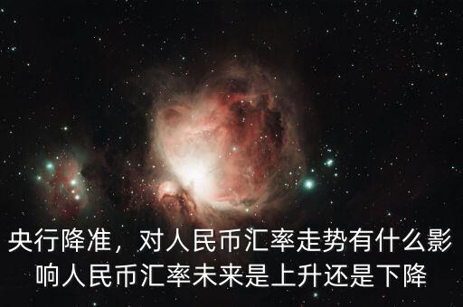 央行降準(zhǔn)，對(duì)人民幣匯率走勢(shì)有什么影響人民幣匯率未來(lái)是上升還是下降
