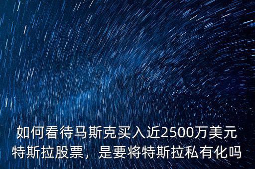 如何看待馬斯克買入近2500萬美元特斯拉股票，是要將特斯拉私有化嗎
