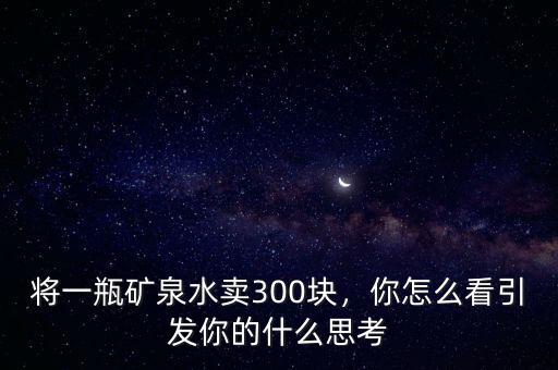 將一瓶礦泉水賣300塊，你怎么看引發(fā)你的什么思考