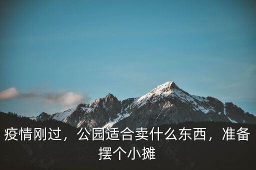 疫情剛過，公園適合賣什么東西，準(zhǔn)備擺個(gè)小攤