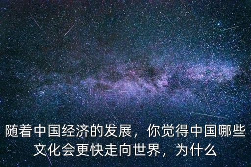 隨著中國經(jīng)濟(jì)的發(fā)展，你覺得中國哪些文化會更快走向世界，為什么