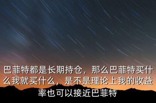 巴菲特都是長期持倉，那么巴菲特買什么我就買什么，是不是理論上我的收益率也可以接近巴菲特