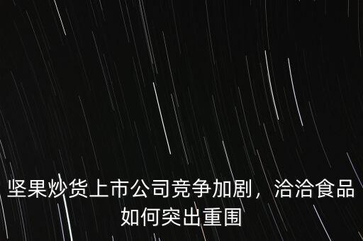 堅果炒貨上市公司競爭加劇，洽洽食品如何突出重圍