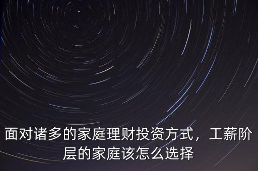面對(duì)諸多的家庭理財(cái)投資方式，工薪階層的家庭該怎么選擇