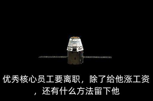 優(yōu)秀核心員工要離職，除了給他漲工資，還有什么方法留下他