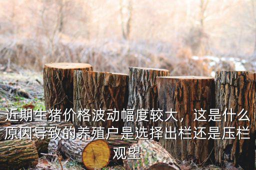 近期生豬價(jià)格波動(dòng)幅度較大，這是什么原因?qū)е碌酿B(yǎng)殖戶是選擇出欄還是壓欄觀望