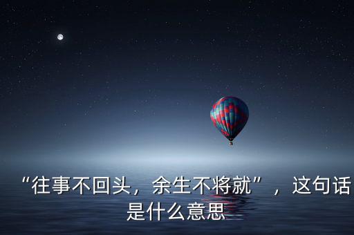 “往事不回頭，余生不將就”，這句話是什么意思