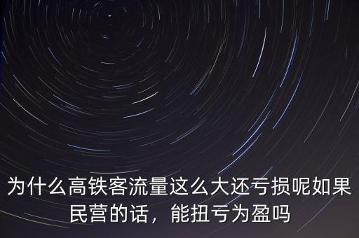 為什么高鐵客流量這么大還虧損呢如果民營的話，能扭虧為盈嗎