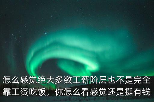 怎么感覺絕大多數(shù)工薪階層也不是完全靠工資吃飯，你怎么看感覺還是挺有錢